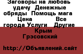 Заговоры на любовь, удачу. Денежные обряды. Помощь мага.  › Цена ­ 2 000 - Все города Услуги » Другие   . Крым,Грэсовский